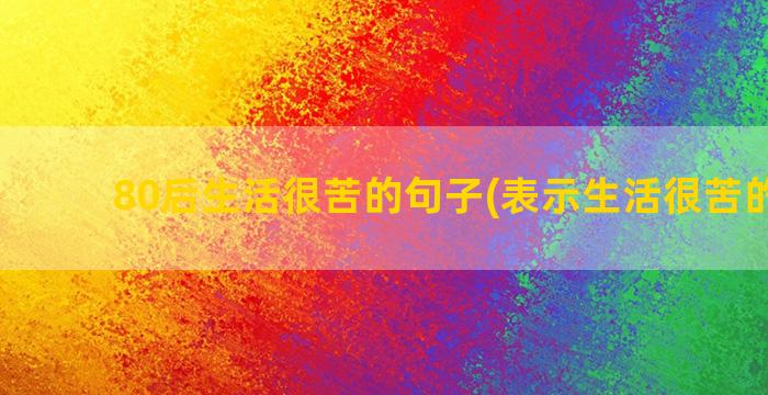 80后生活很苦的句子(表示生活很苦的文案)