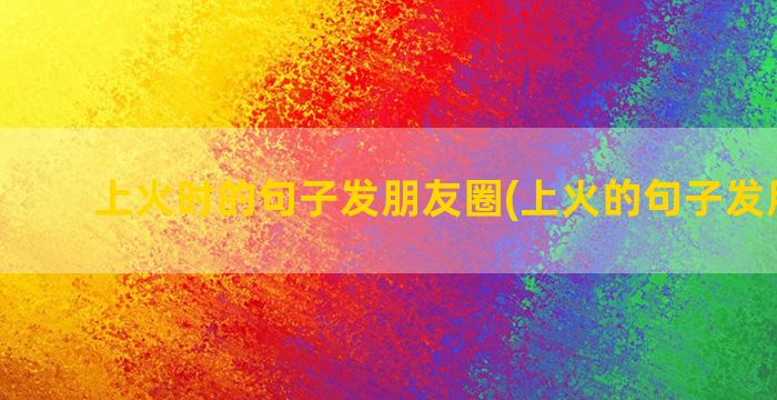 上火时的句子发朋友圈(上火的句子发朋友圈)