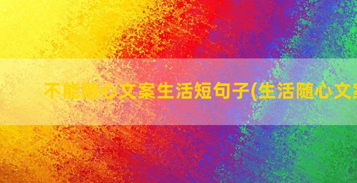 不能随心文案生活短句子(生活随心文案短句)