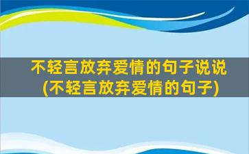 不轻言放弃爱情的句子说说(不轻言放弃爱情的句子)