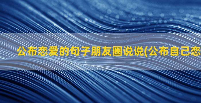 公布恋爱的句子朋友圈说说(公布自己恋爱的句子)