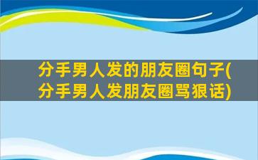 分手男人发的朋友圈句子(分手男人发朋友圈骂狠话)