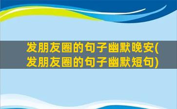 发朋友圈的句子幽默晚安(发朋友圈的句子幽默短句)