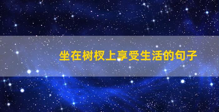 坐在树杈上享受生活的句子