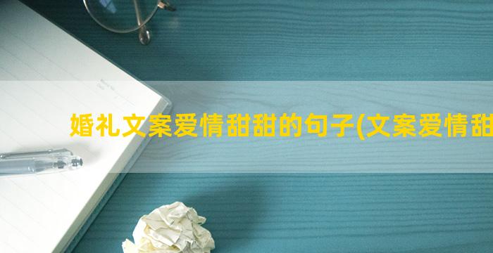 婚礼文案爱情甜甜的句子(文案爱情甜甜的)