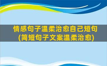 情感句子温柔治愈自己短句(简短句子文案温柔治愈)