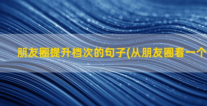 朋友圈提升档次的句子(从朋友圈看一个人的档次)