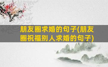 朋友圈求婚的句子(朋友圈祝福别人求婚的句子)