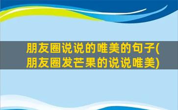 朋友圈说说的唯美的句子(朋友圈发芒果的说说唯美)