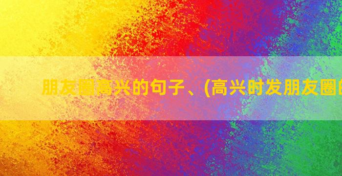 朋友圈高兴的句子、(高兴时发朋友圈的句子)