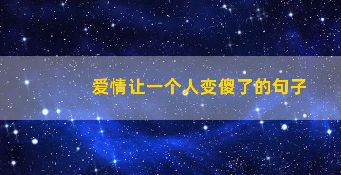 爱情让一个人变傻了的句子