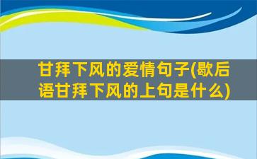 甘拜下风的爱情句子(歇后语甘拜下风的上句是什么)