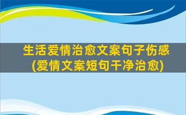 生活爱情治愈文案句子伤感(爱情文案短句干净治愈)