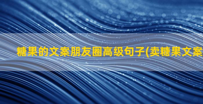 糖果的文案朋友圈高级句子(卖糖果文案发朋友圈)