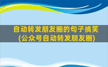 自动转发朋友圈的句子搞笑(公众号自动转发朋友圈)