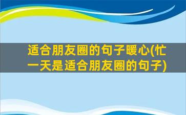 适合朋友圈的句子暖心(忙一天是适合朋友圈的句子)