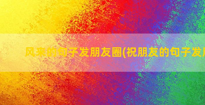 风来的句子发朋友圈(祝朋友的句子发朋友圈)